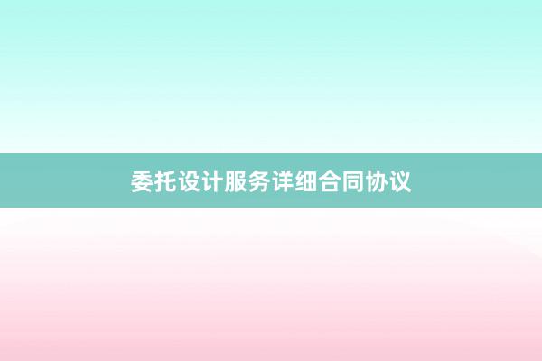 委托设计服务详细合同协议