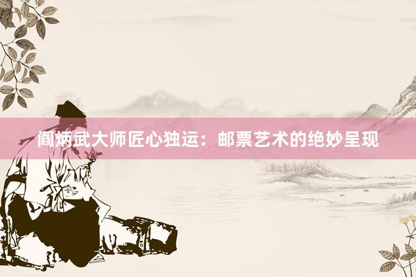 阎炳武大师匠心独运：邮票艺术的绝妙呈现