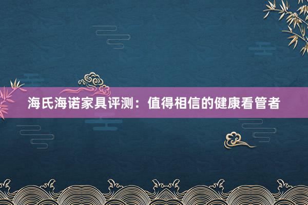 海氏海诺家具评测：值得相信的健康看管者